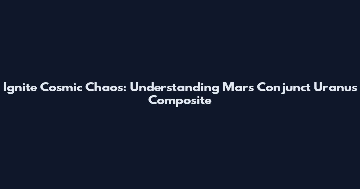 Ignite Cosmic Chaos: Understanding Mars Conjunct Uranus Composite