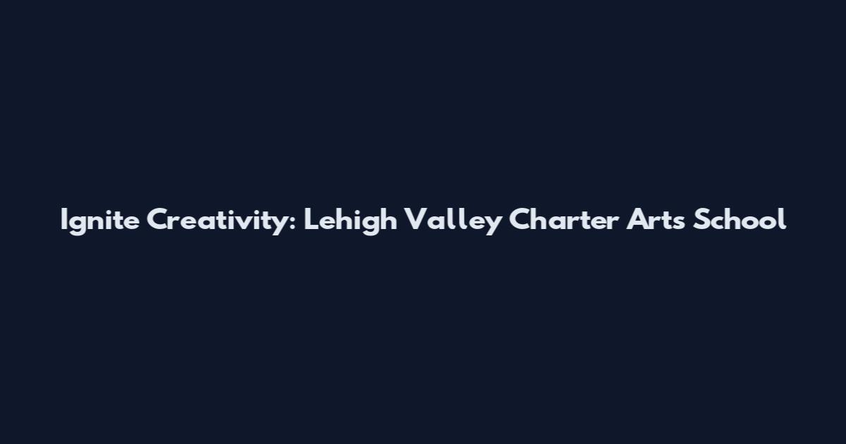 Ignite Creativity: Lehigh Valley Charter Arts School