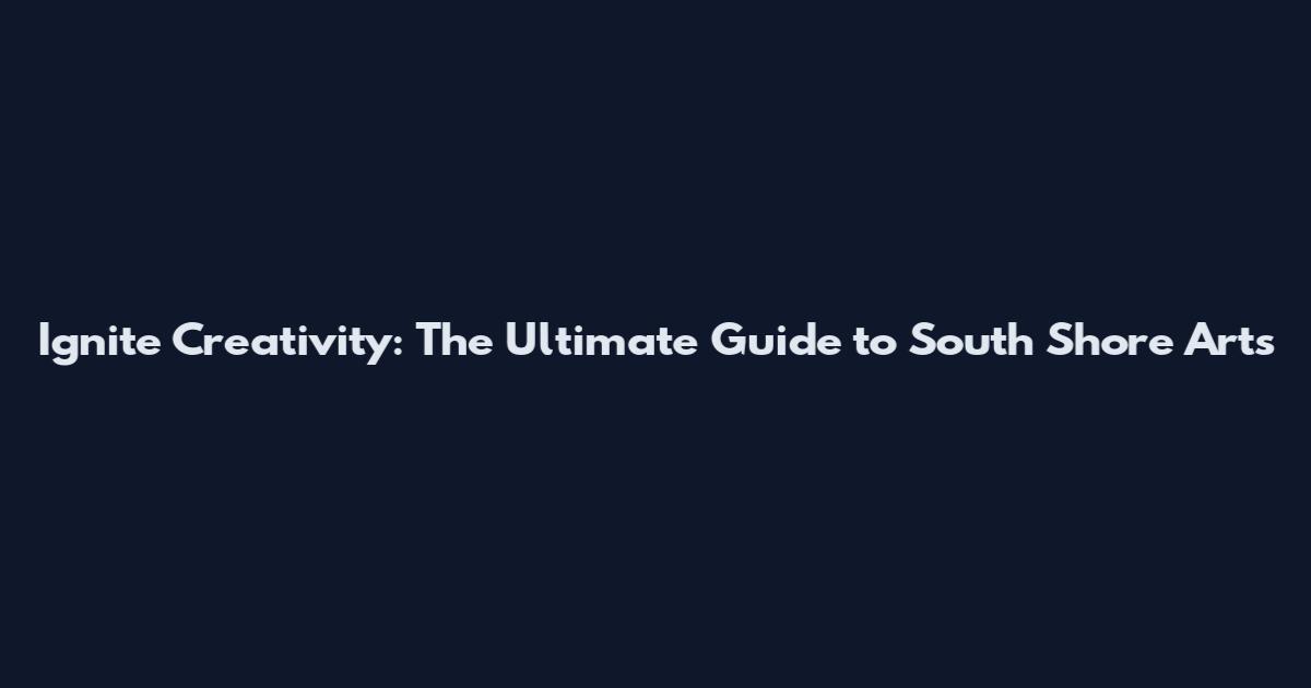 Ignite Creativity: The Ultimate Guide to South Shore Arts