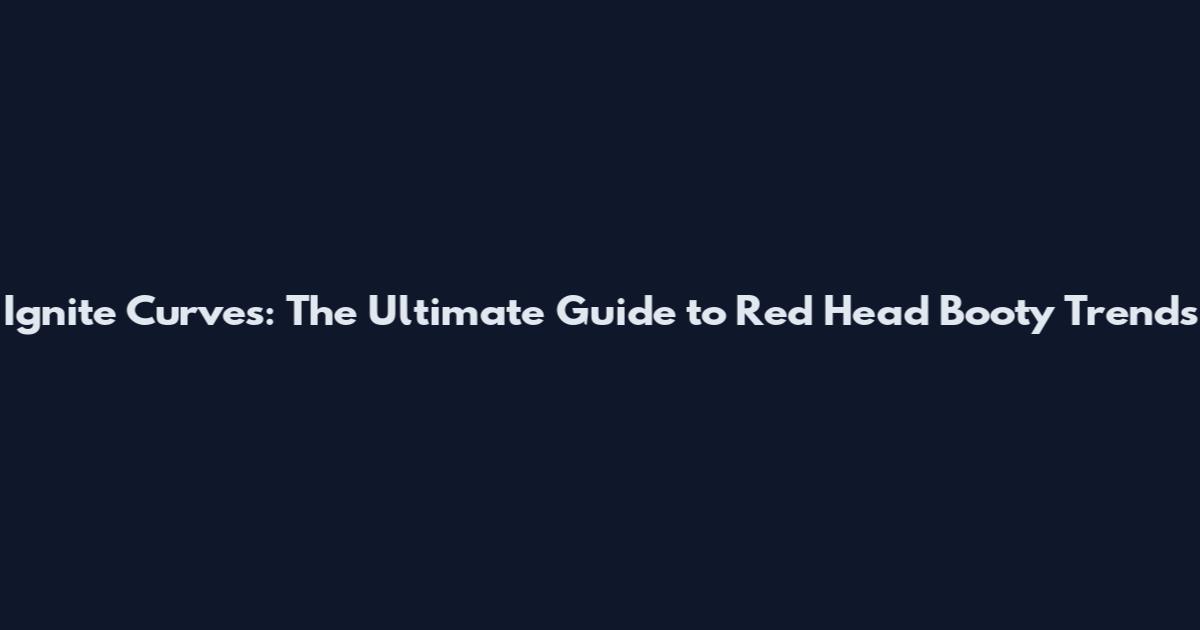 Ignite Curves: The Ultimate Guide to Red Head Booty Trends