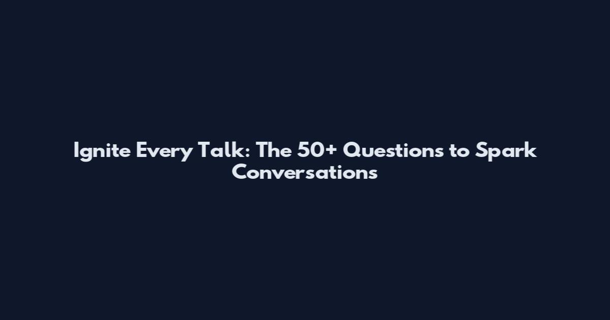Ignite Every Talk: The 50+ Questions to Spark Conversations