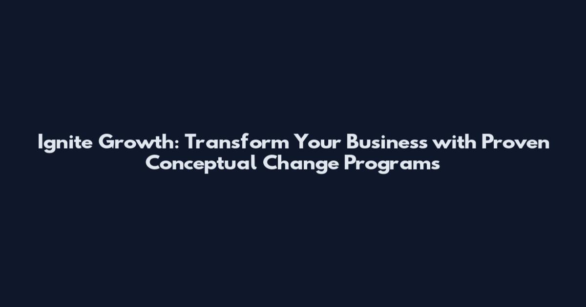 Ignite Growth: Transform Your Business with Proven Conceptual Change Programs