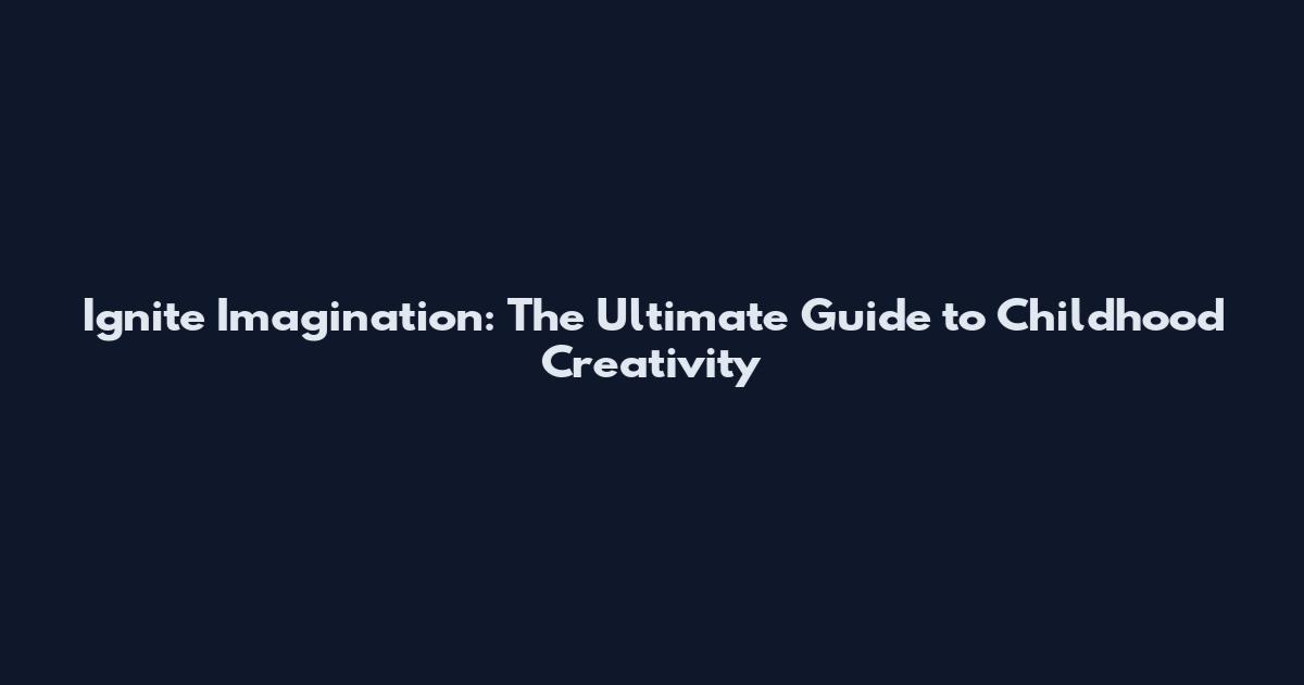 Ignite Imagination: The Ultimate Guide to Childhood Creativity