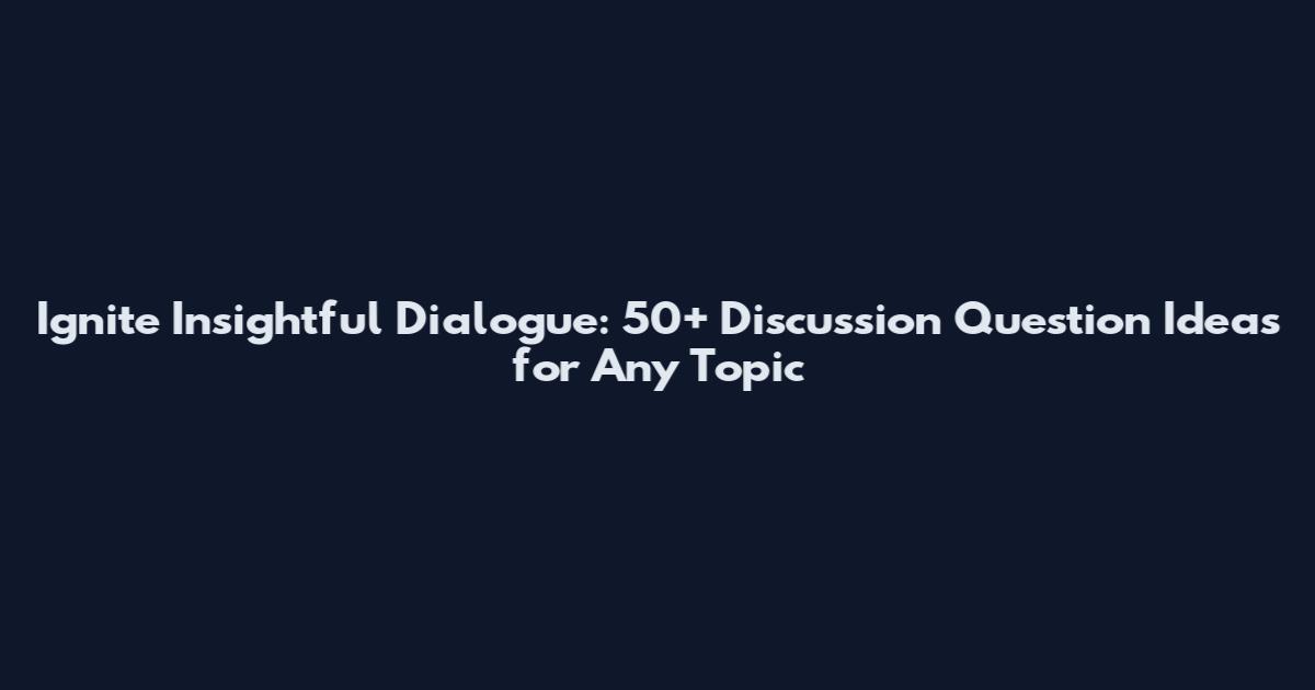 Ignite Insightful Dialogue: 50+ Discussion Question Ideas for Any Topic