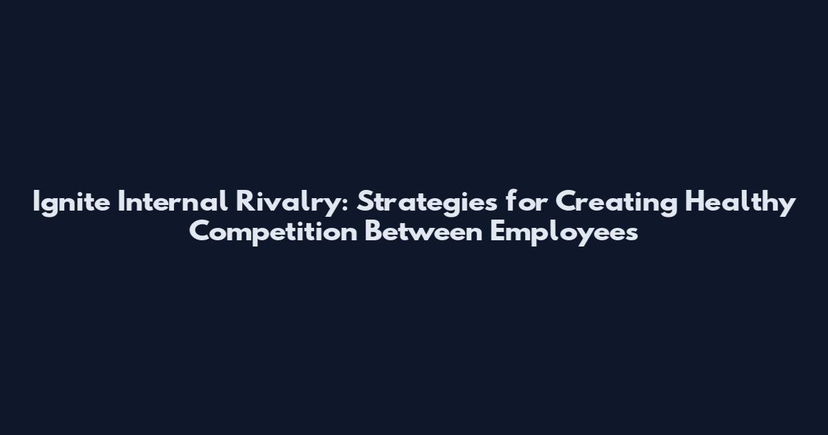 Ignite Internal Rivalry: Strategies for Creating Healthy Competition Between Employees