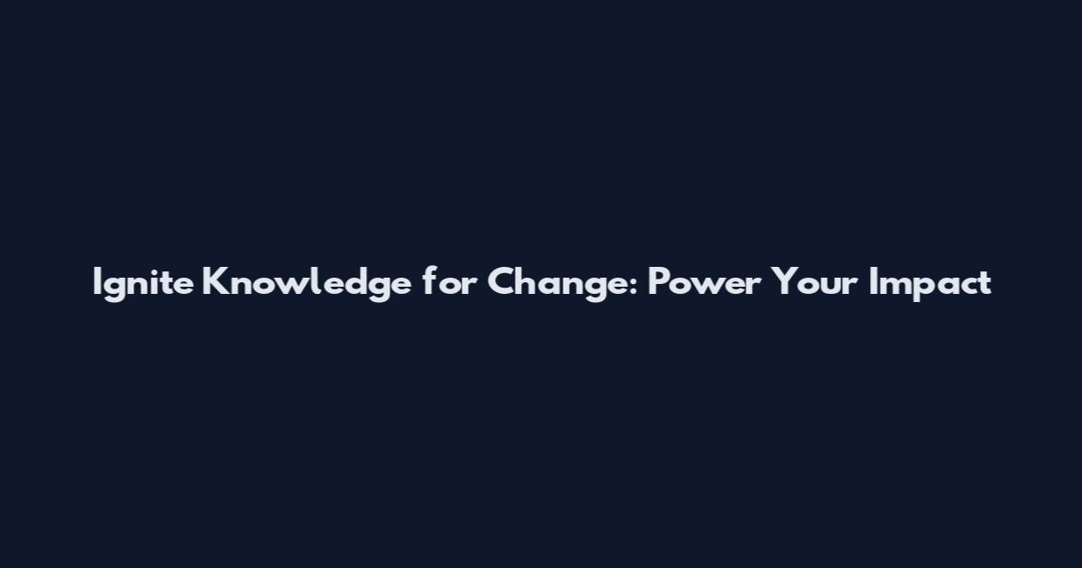Ignite Knowledge for Change: Power Your Impact