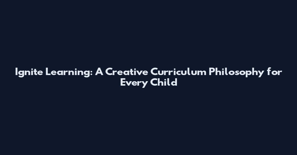 Ignite Learning: A Creative Curriculum Philosophy for Every Child