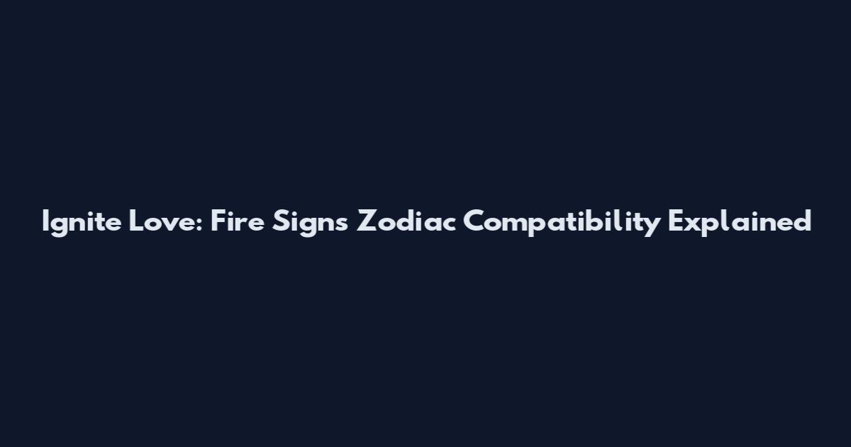 Ignite Love: Fire Signs Zodiac Compatibility Explained