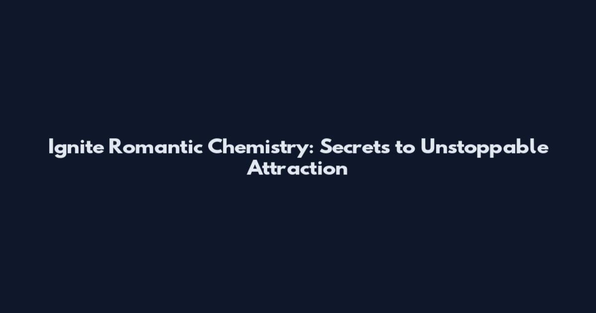Ignite Romantic Chemistry: Secrets to Unstoppable Attraction