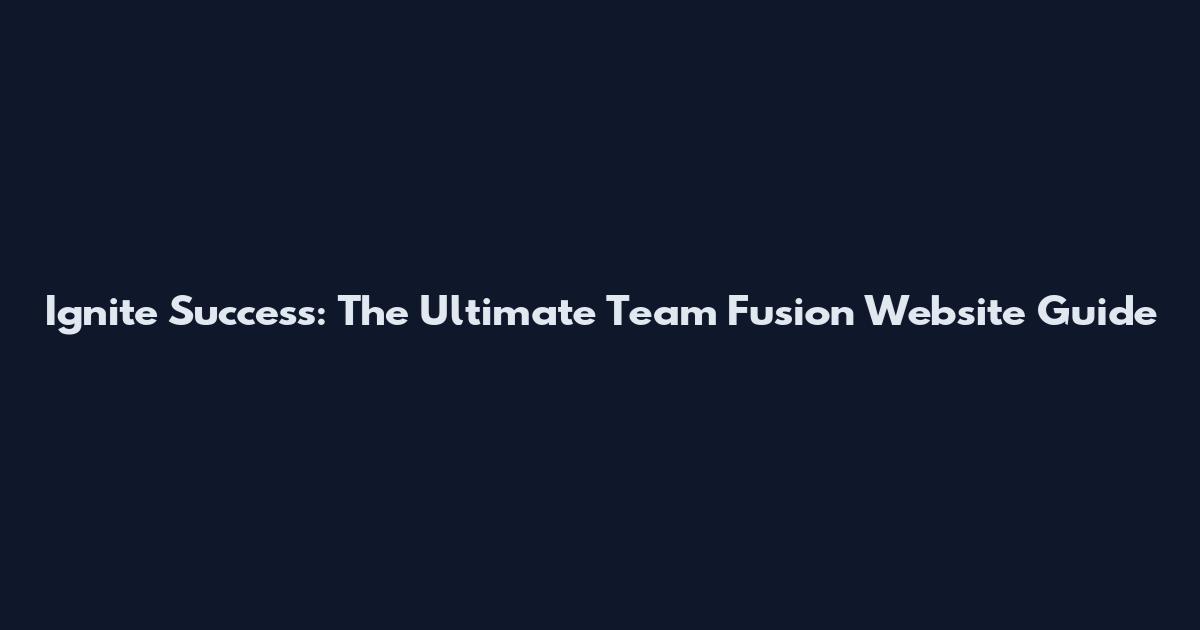 Ignite Success: The Ultimate Team Fusion Website Guide