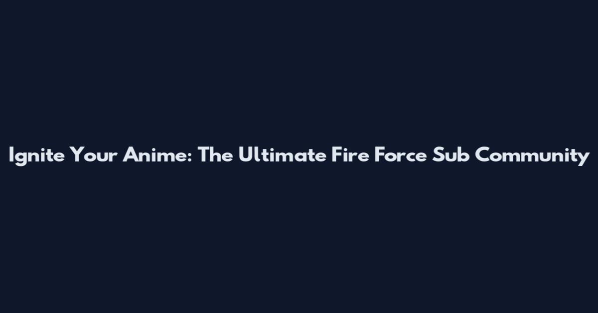 Ignite Your Anime: The Ultimate Fire Force Sub Community