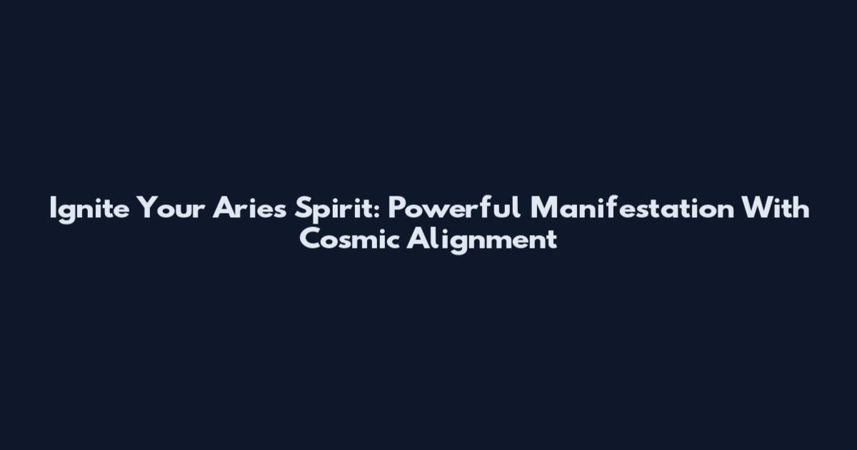 Ignite Your Aries Spirit: Powerful Manifestation With Cosmic Alignment