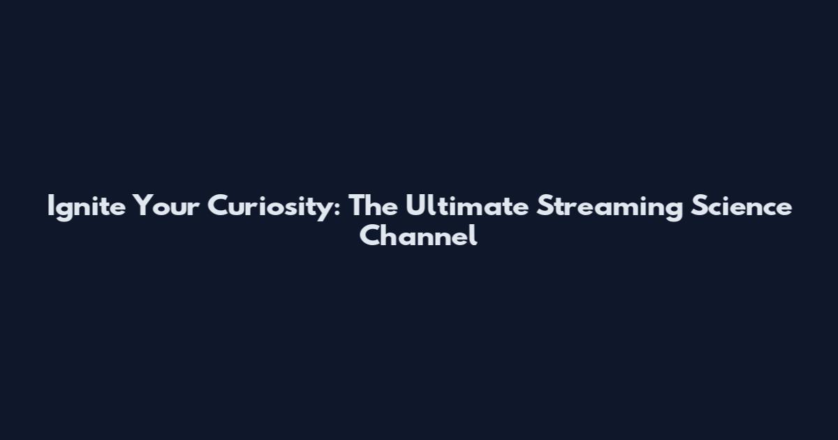 Ignite Your Curiosity: The Ultimate Streaming Science Channel
