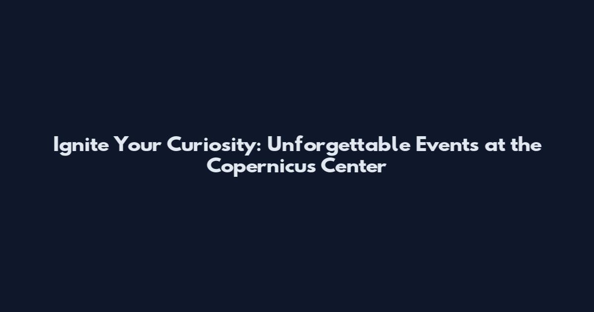 Ignite Your Curiosity: Unforgettable Events at the Copernicus Center