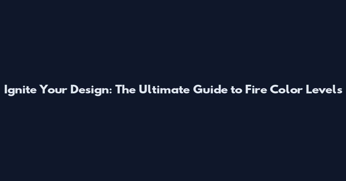 Ignite Your Design: The Ultimate Guide to Fire Color Levels