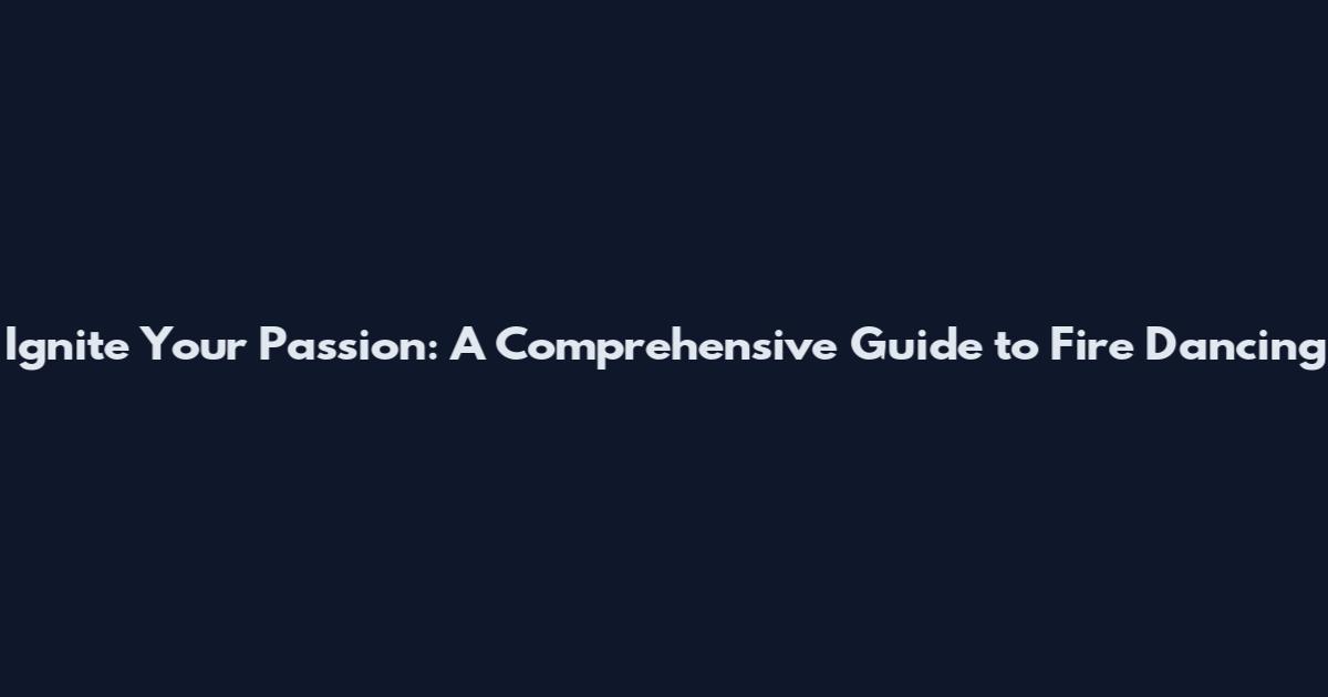 Ignite Your Passion: A Comprehensive Guide to Fire Dancing