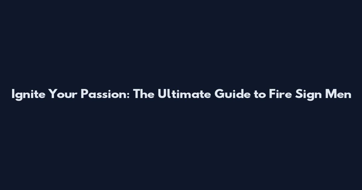 Ignite Your Passion: The Ultimate Guide to Fire Sign Men