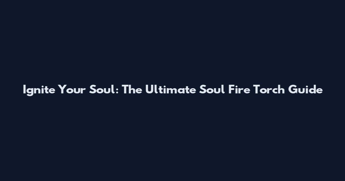Ignite Your Soul: The Ultimate Soul Fire Torch Guide