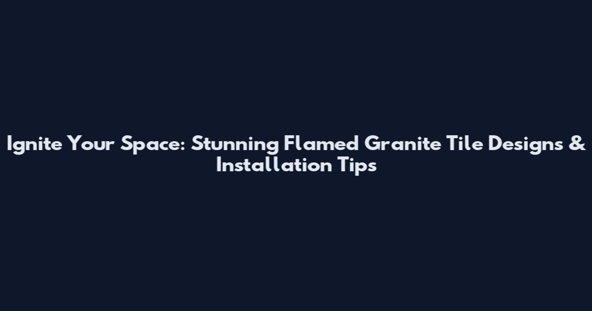 Ignite Your Space: Stunning Flamed Granite Tile Designs & Installation Tips