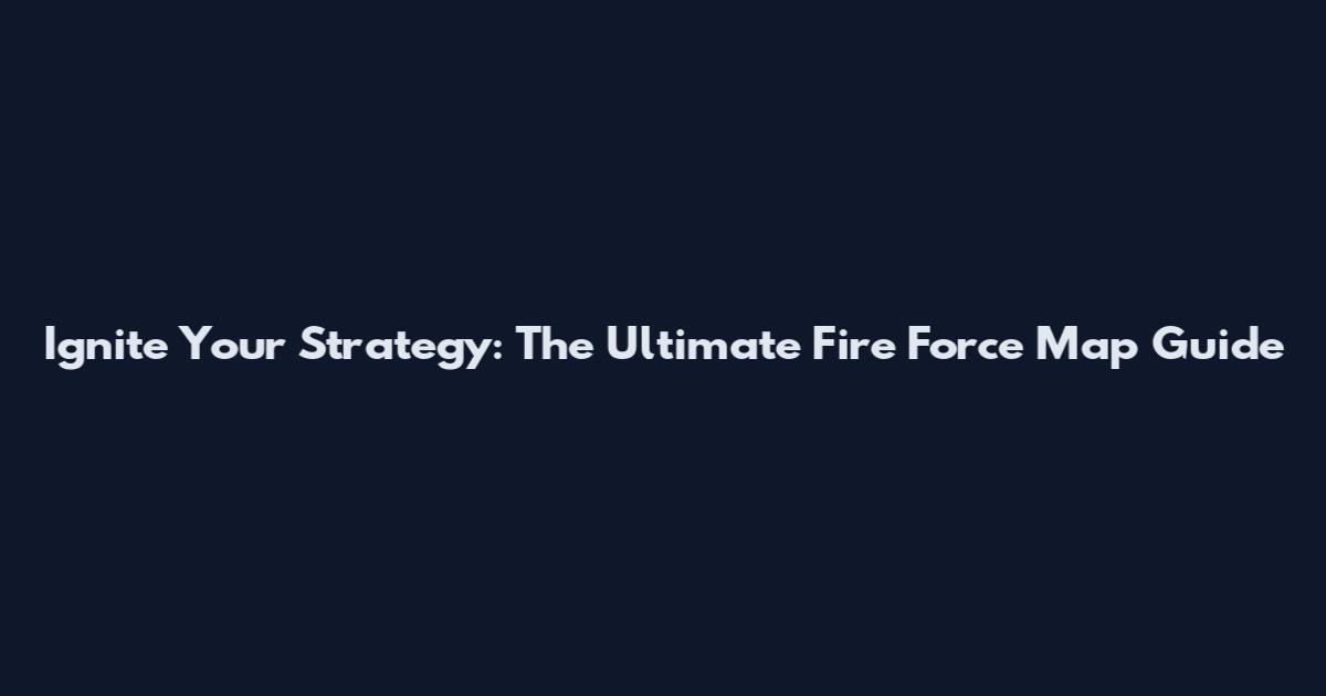 Ignite Your Strategy: The Ultimate Fire Force Map Guide
