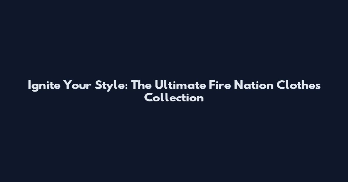 Ignite Your Style: The Ultimate Fire Nation Clothes Collection