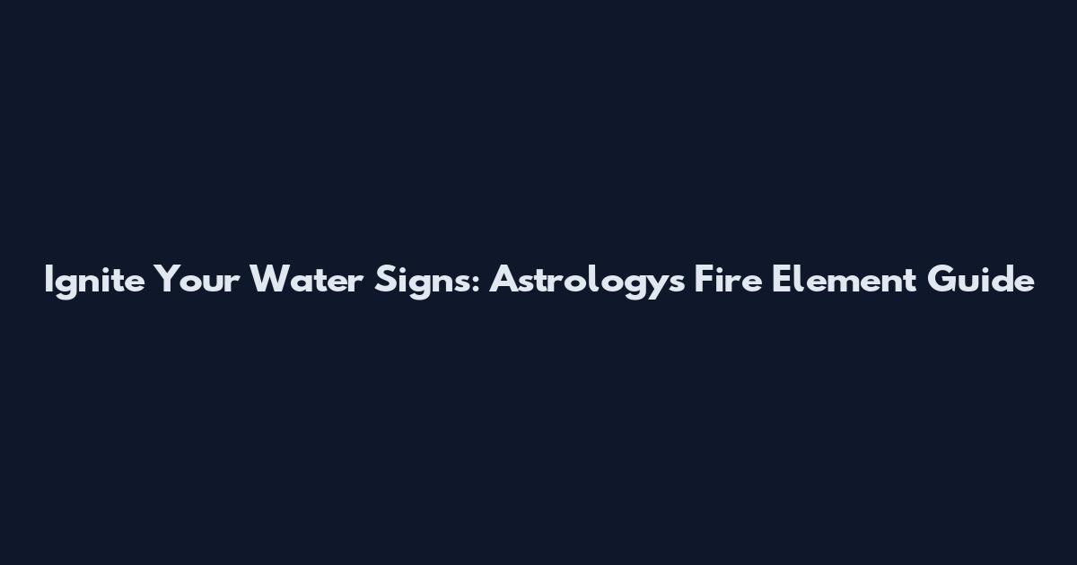 Ignite Your Water Signs: Astrology's Fire Element Guide