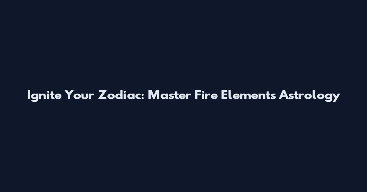 Ignite Your Zodiac: Master Fire Elements Astrology