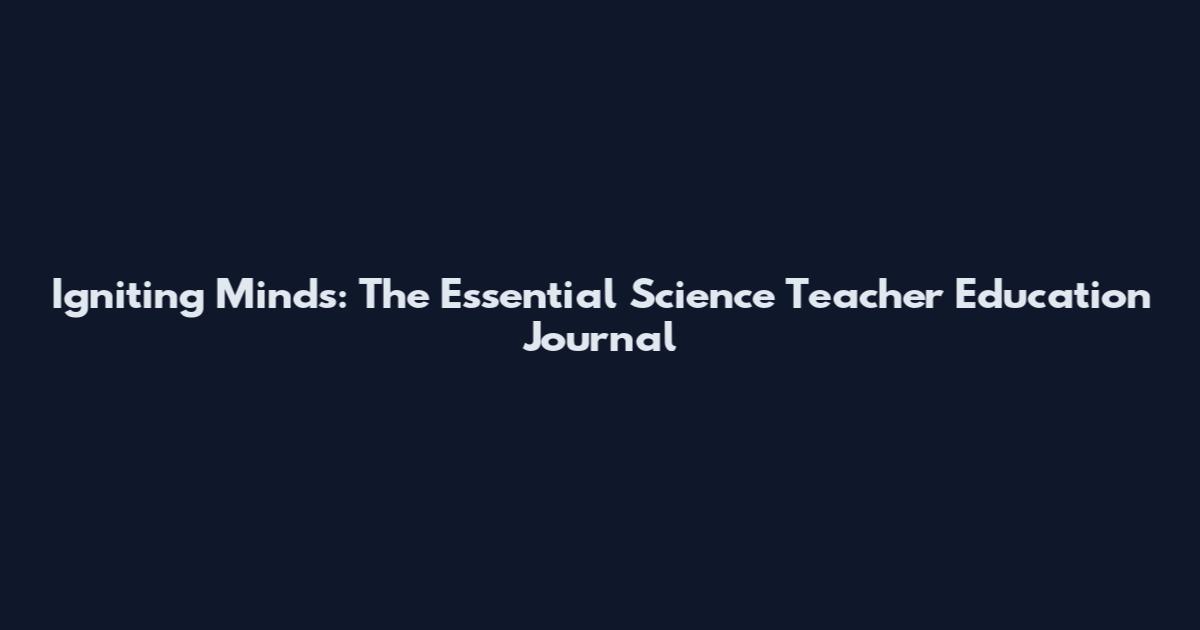 Igniting Minds: The Essential Science Teacher Education Journal