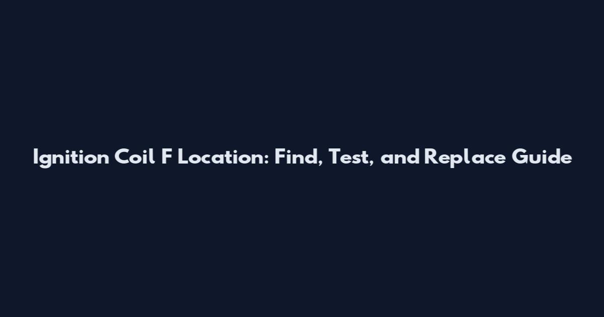 Ignition Coil F Location: Find, Test, and Replace Guide