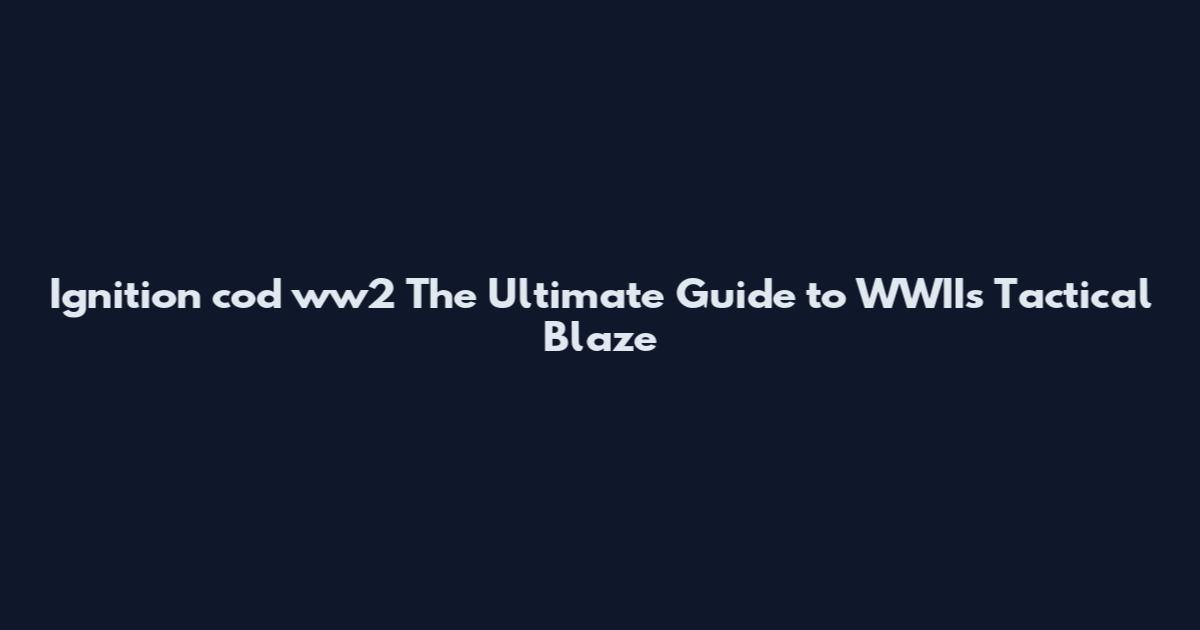 Ignition cod ww2 The Ultimate Guide to WWII's Tactical Blaze