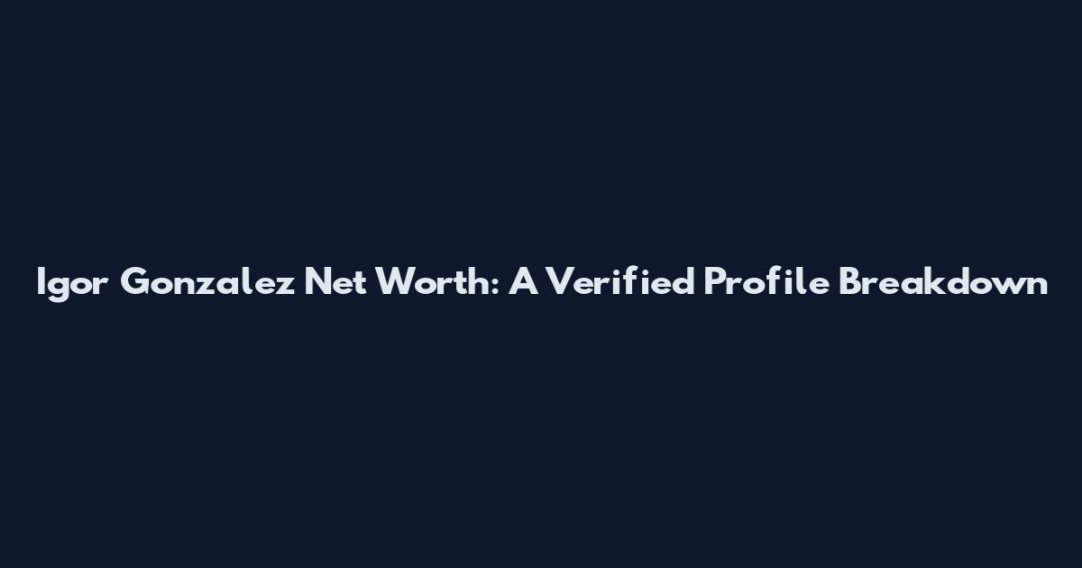 Igor Gonzalez Net Worth: A Verified Profile Breakdown