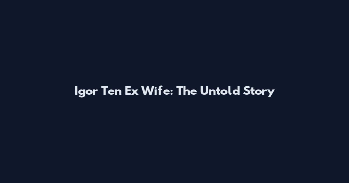 Igor Ten Ex Wife: The Untold Story