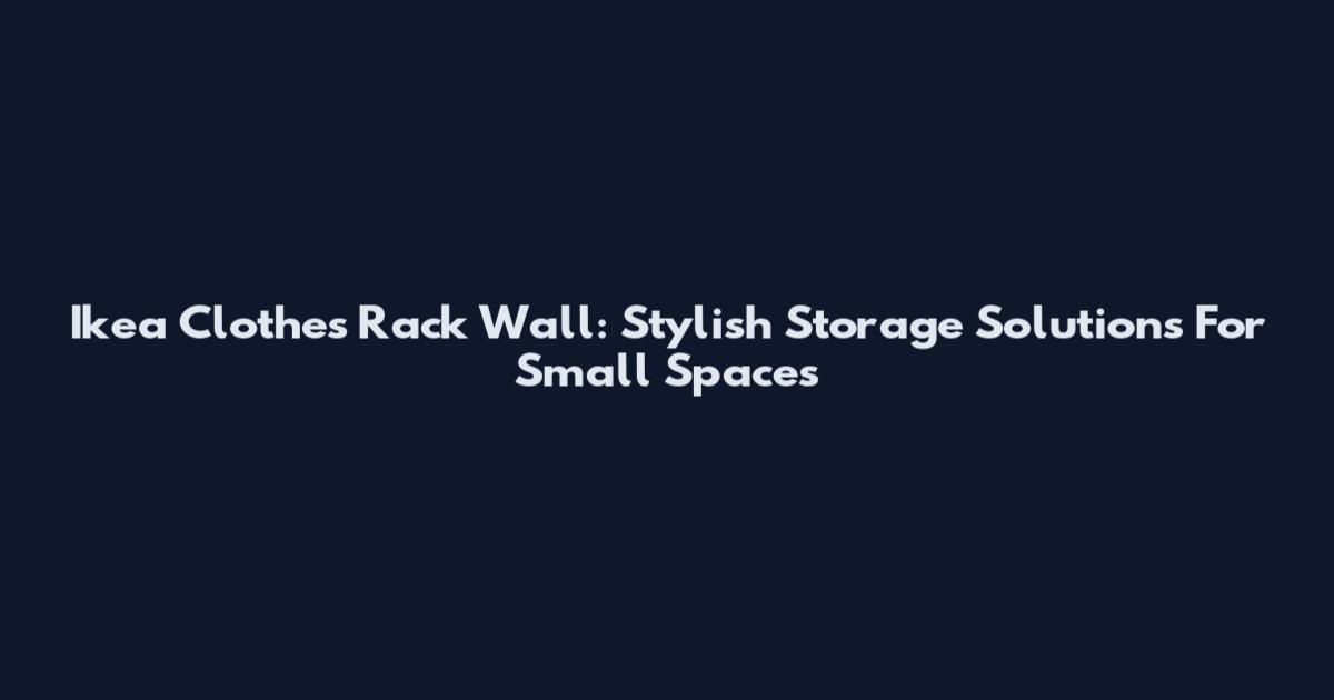 Ikea Clothes Rack Wall: Stylish Storage Solutions For Small Spaces