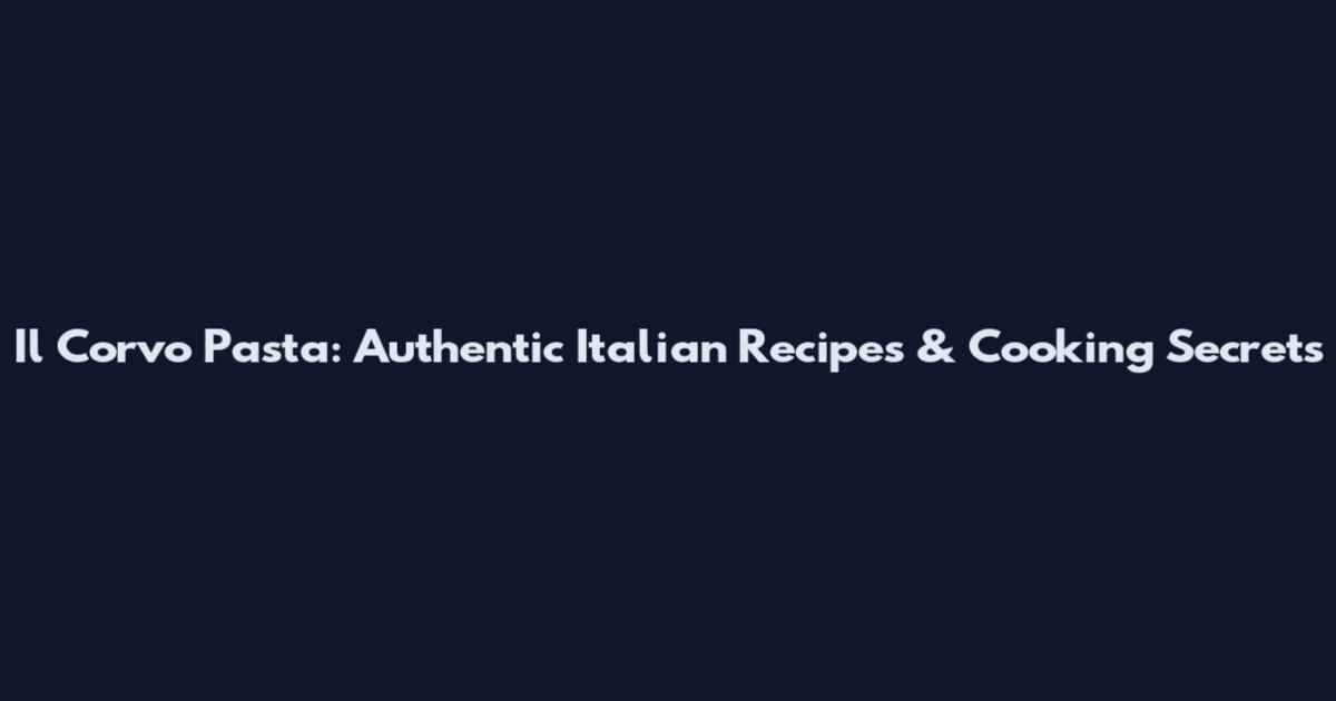 Il Corvo Pasta: Authentic Italian Recipes & Cooking Secrets