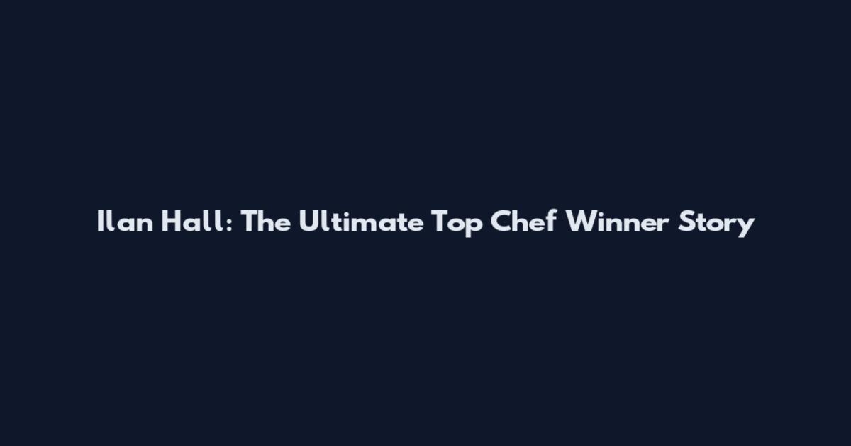 Ilan Hall: The Ultimate Top Chef Winner Story
