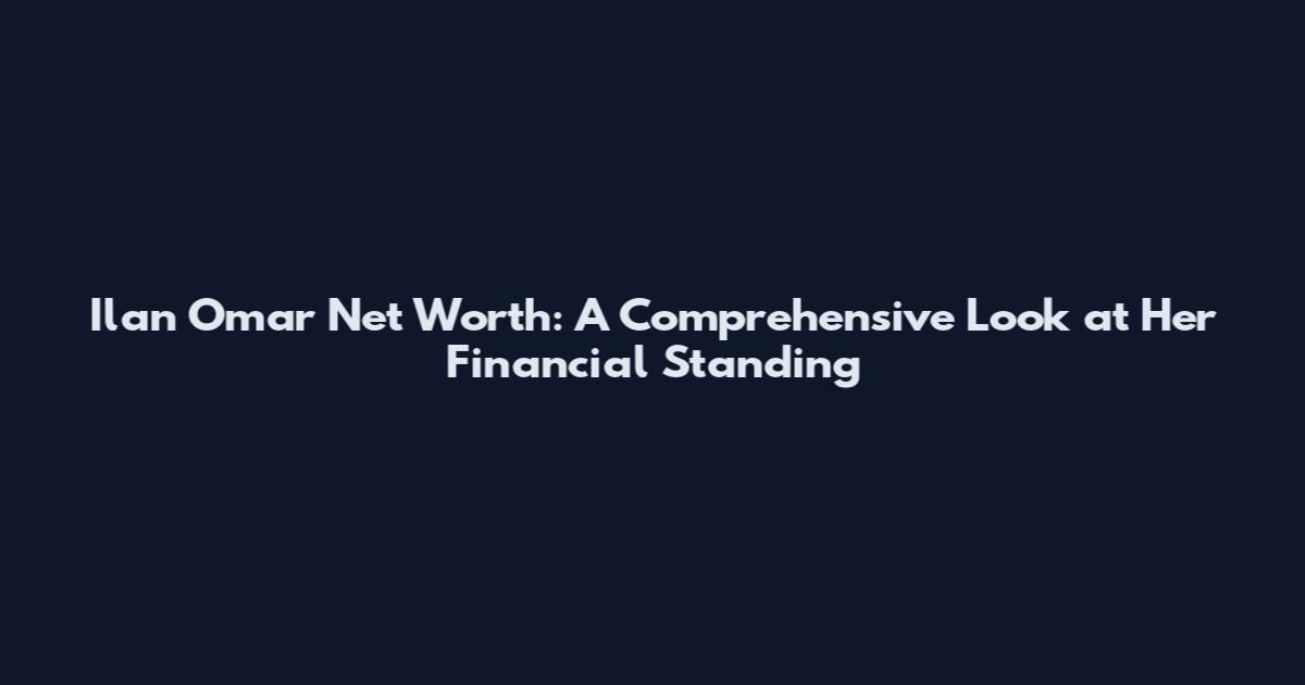 Ilan Omar Net Worth: A Comprehensive Look at Her Financial Standing