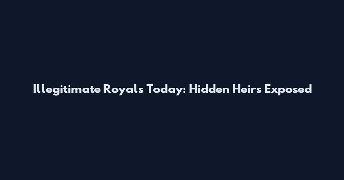 Illegitimate Royals Today: Hidden Heirs Exposed