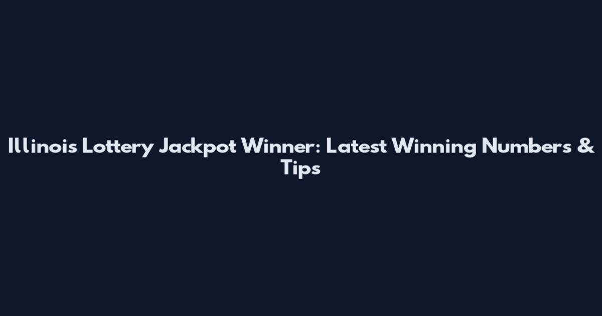 Illinois Lottery Jackpot Winner: Latest Winning Numbers & Tips