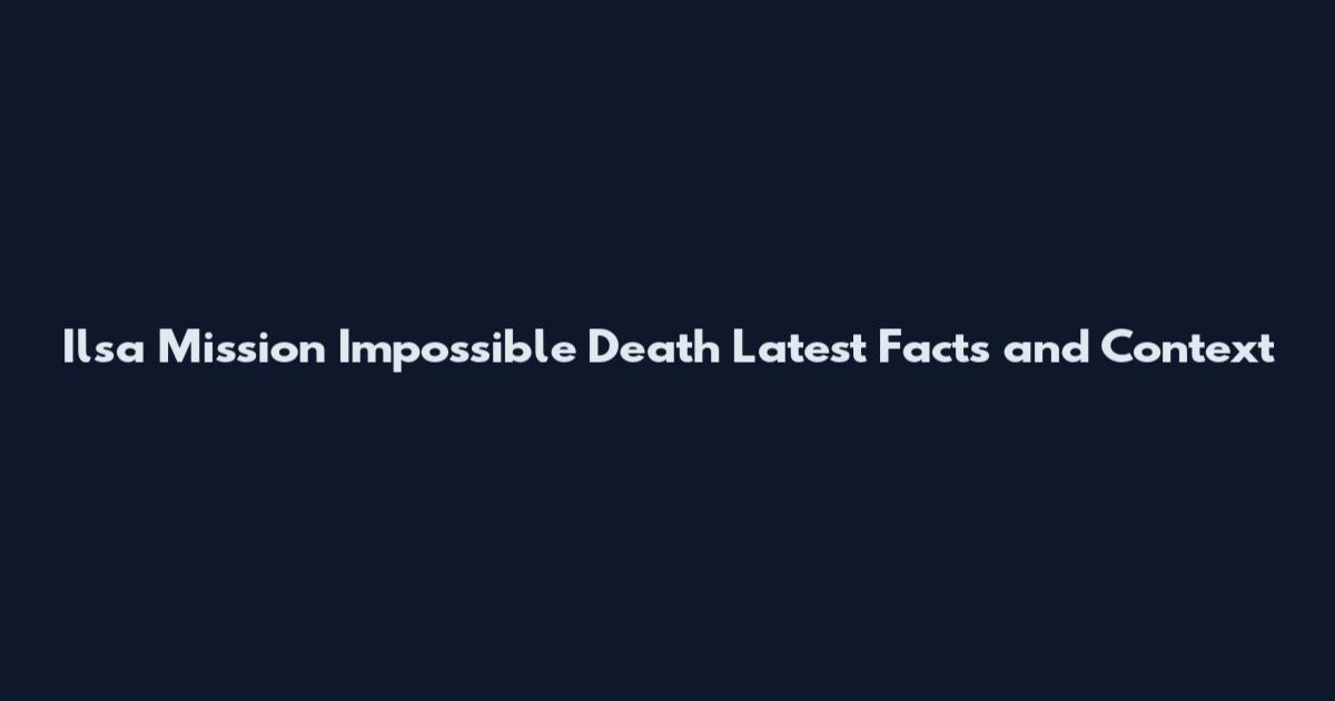 Ilsa Mission Impossible Death Latest Facts and Context