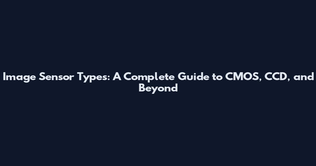 Image Sensor Types: A Complete Guide to CMOS, CCD, and Beyond
