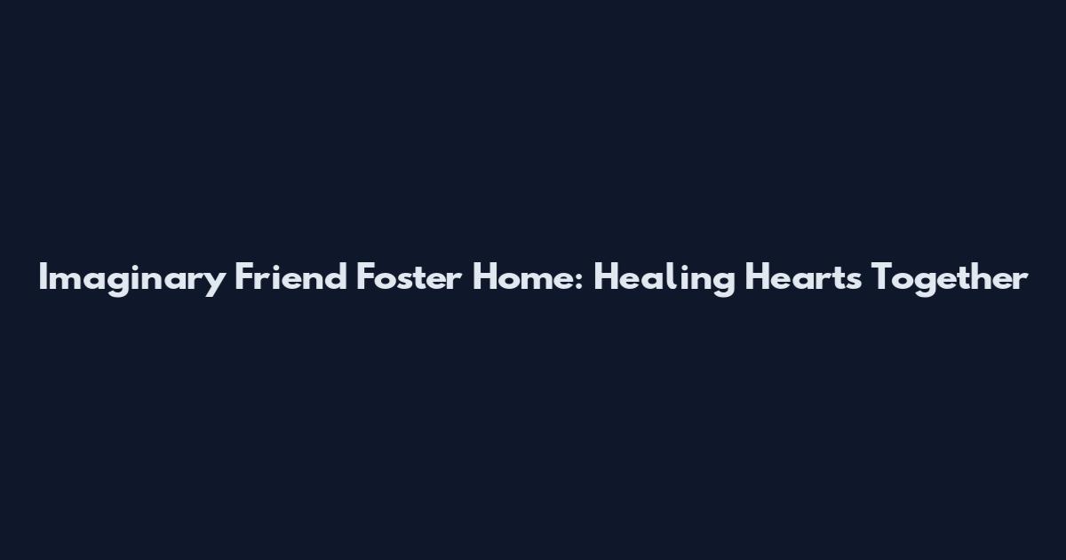 Imaginary Friend Foster Home: Healing Hearts Together