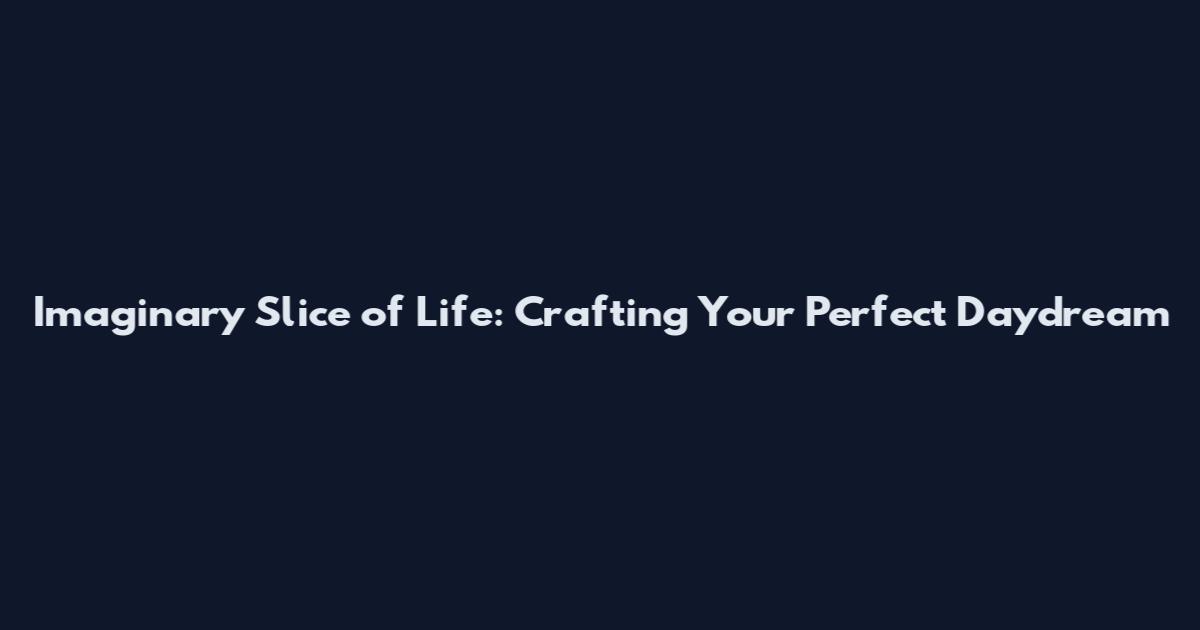 Imaginary Slice of Life: Crafting Your Perfect Daydream