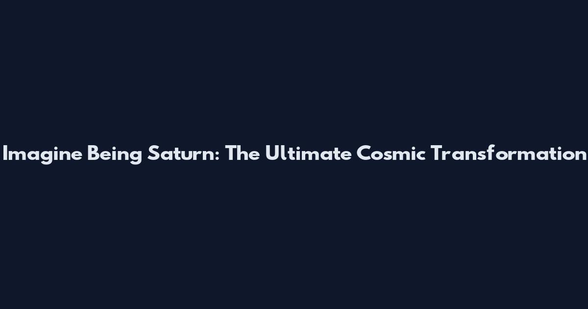 Imagine Being Saturn: The Ultimate Cosmic Transformation