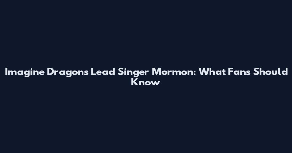 Imagine Dragons Lead Singer Mormon: What Fans Should Know