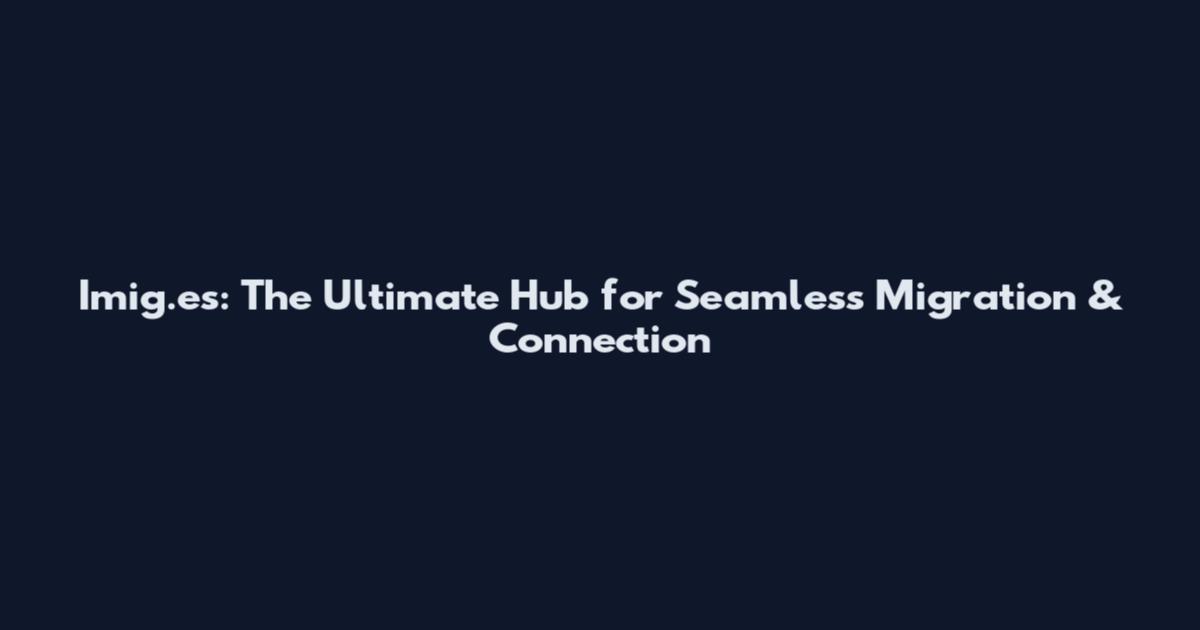 Imig.es: The Ultimate Hub for Seamless Migration & Connection