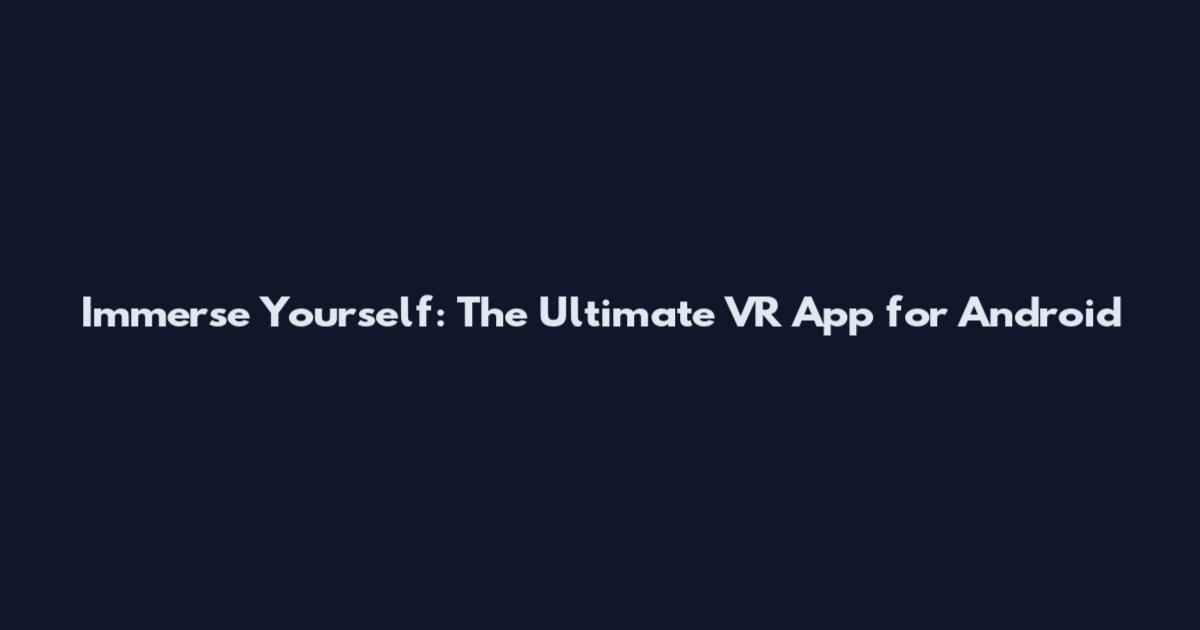 Immerse Yourself: The Ultimate VR App for Android