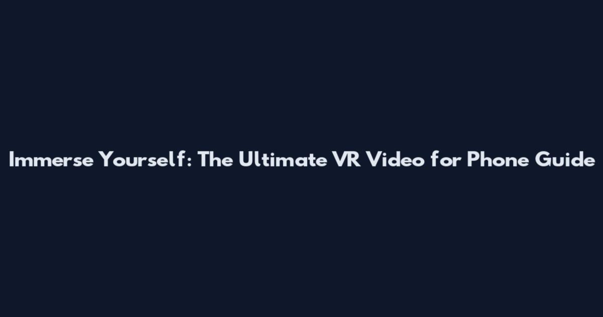 Immerse Yourself: The Ultimate VR Video for Phone Guide