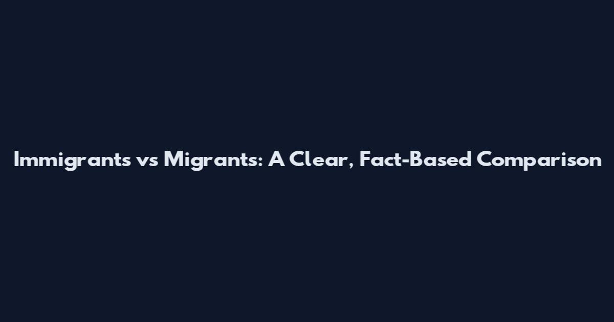 Immigrants vs Migrants: A Clear, Fact-Based Comparison
