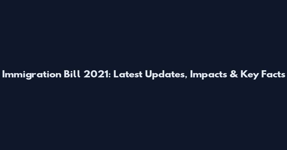 Immigration Bill 2021: Latest Updates, Impacts & Key Facts