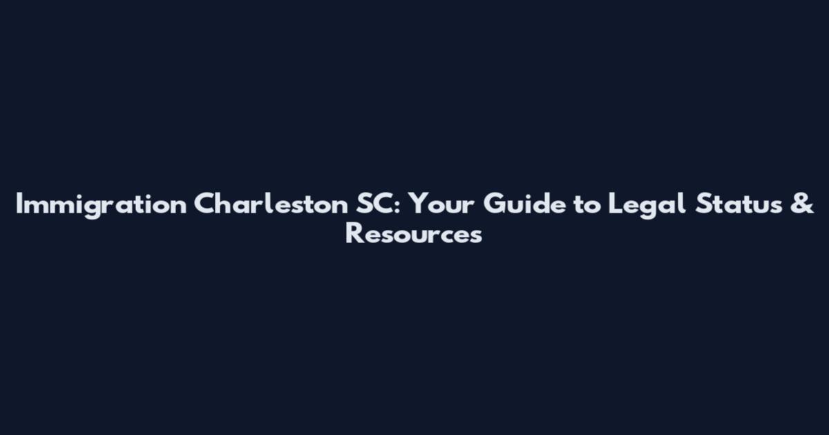 Immigration Charleston SC: Your Guide to Legal Status & Resources